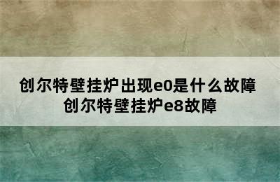 创尔特壁挂炉出现e0是什么故障 创尔特壁挂炉e8故障